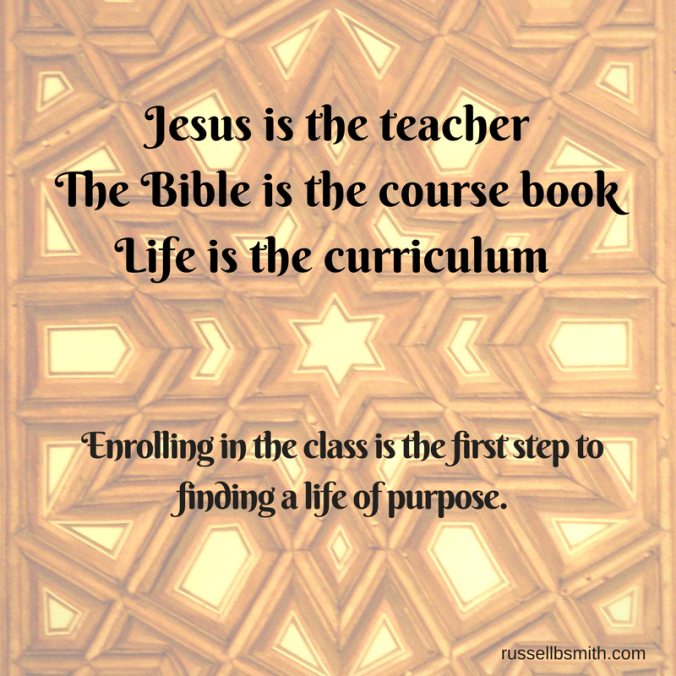 Jesus is the teacher; the Bible is the course book; life is the curriculum. Enrolling in the class is the first step to finding a life of purpose.