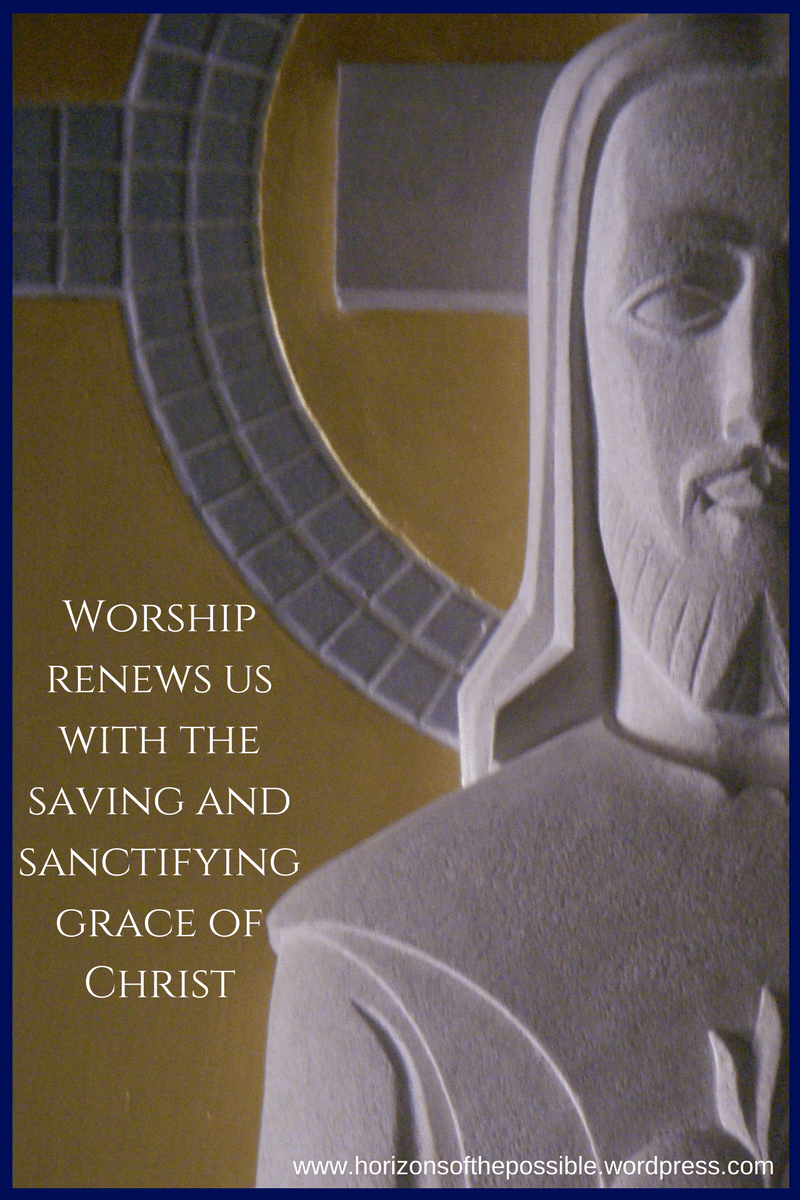 Worship renews us with the saving and sanctifying grace of Christ