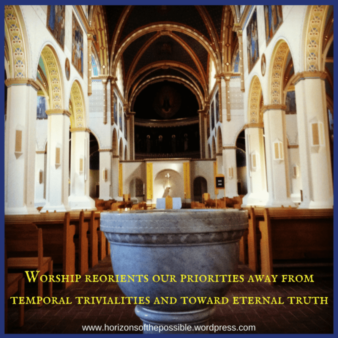 Worship reorients our priorities away from temporal trivialities and toward eternal truth