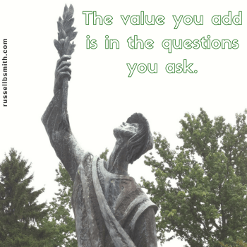 The value you add is in the questions you ask.