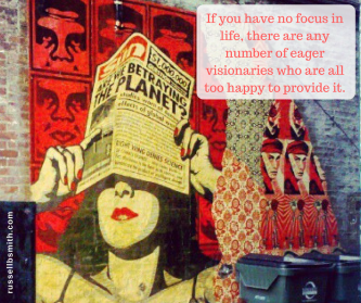 If you have no focus in life, there are any number of eager visionaries who are all too happy to provide it.