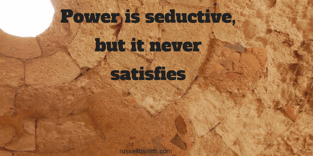 Power is seductive, but it never satisfies